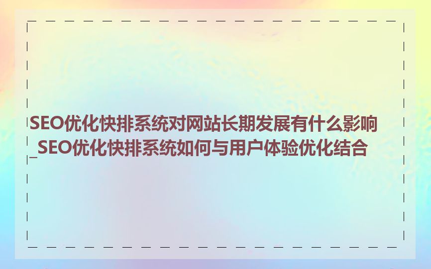 SEO优化快排系统对网站长期发展有什么影响_SEO优化快排系统如何与用户体验优化结合