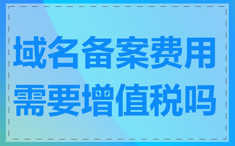 域名备案费用需要增值税吗