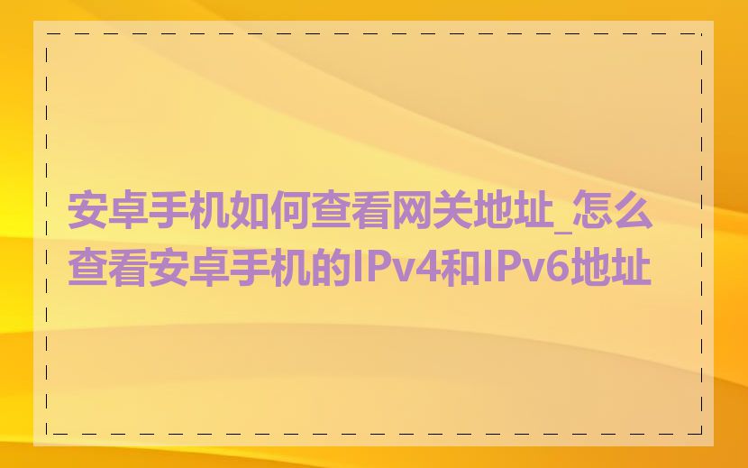 安卓手机如何查看网关地址_怎么查看安卓手机的IPv4和IPv6地址