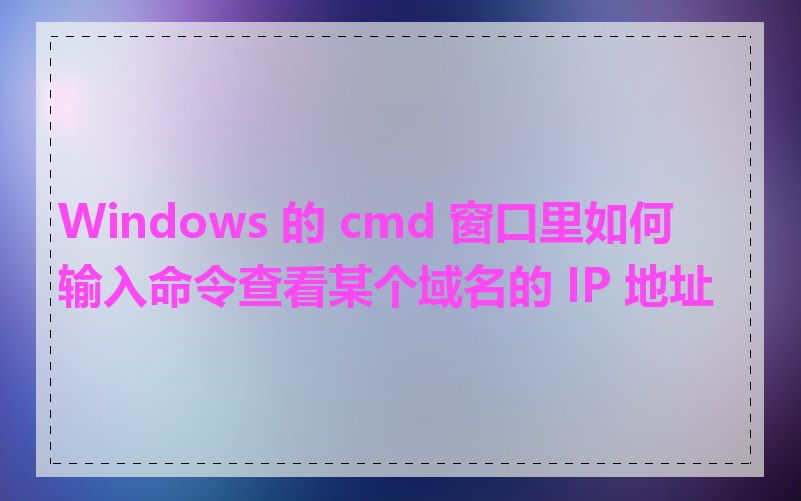 Windows 的 cmd 窗口里如何输入命令查看某个域名的 IP 地址