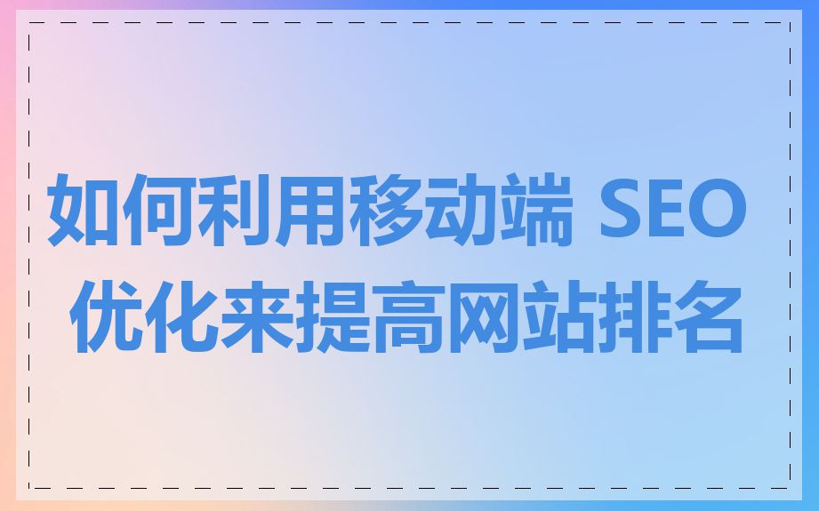 如何利用移动端 SEO 优化来提高网站排名