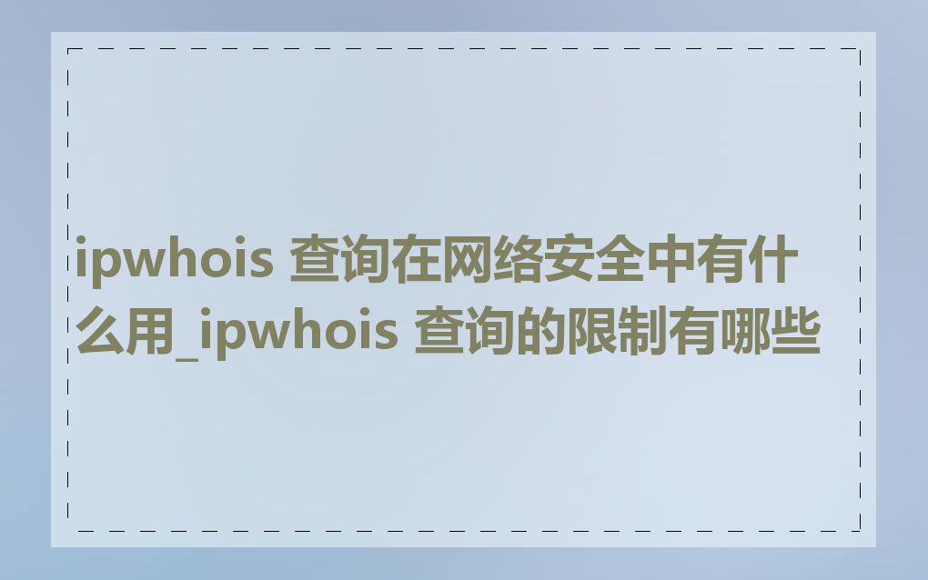 ipwhois 查询在网络安全中有什么用_ipwhois 查询的限制有哪些