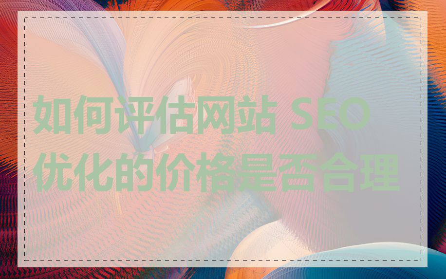 如何评估网站 SEO 优化的价格是否合理