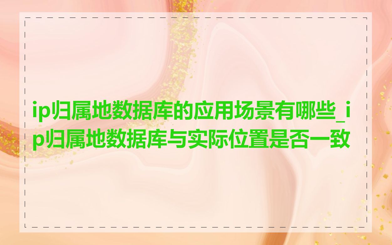 ip归属地数据库的应用场景有哪些_ip归属地数据库与实际位置是否一致