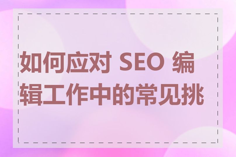 如何应对 SEO 编辑工作中的常见挑战