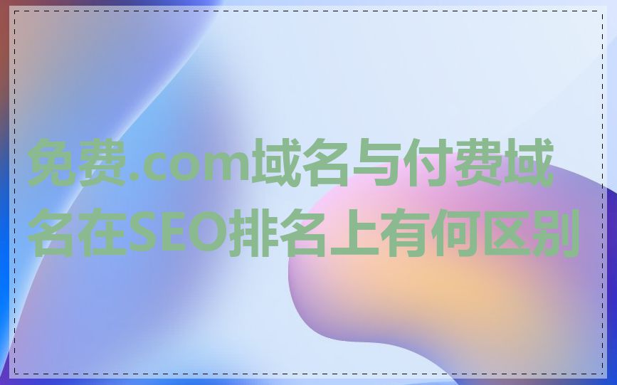 免费.com域名与付费域名在SEO排名上有何区别