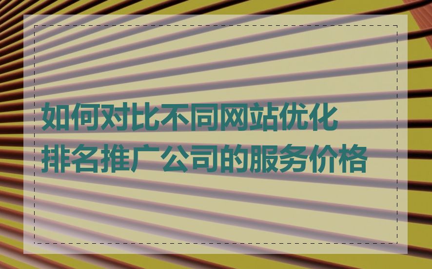 如何对比不同网站优化排名推广公司的服务价格