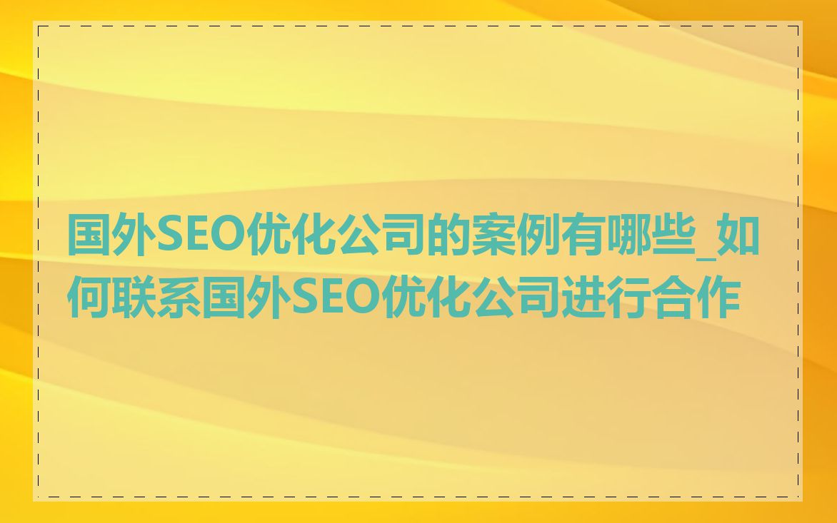 国外SEO优化公司的案例有哪些_如何联系国外SEO优化公司进行合作