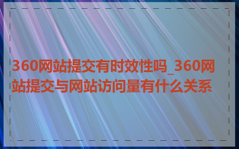 360网站提交有时效性吗_360网站提交与网站访问量有什么关系