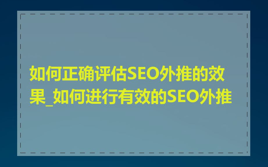 如何正确评估SEO外推的效果_如何进行有效的SEO外推