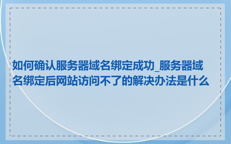 如何确认服务器域名绑定成功_服务器域名绑定后网站访问不了的解决办法是什么