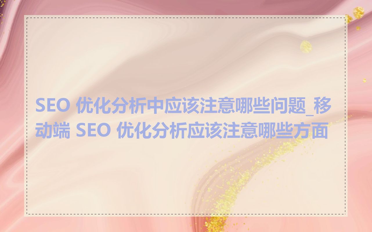 SEO 优化分析中应该注意哪些问题_移动端 SEO 优化分析应该注意哪些方面