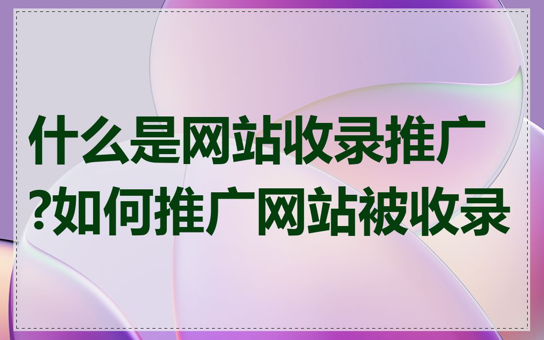 什么是网站收录推广?如何推广网站被收录