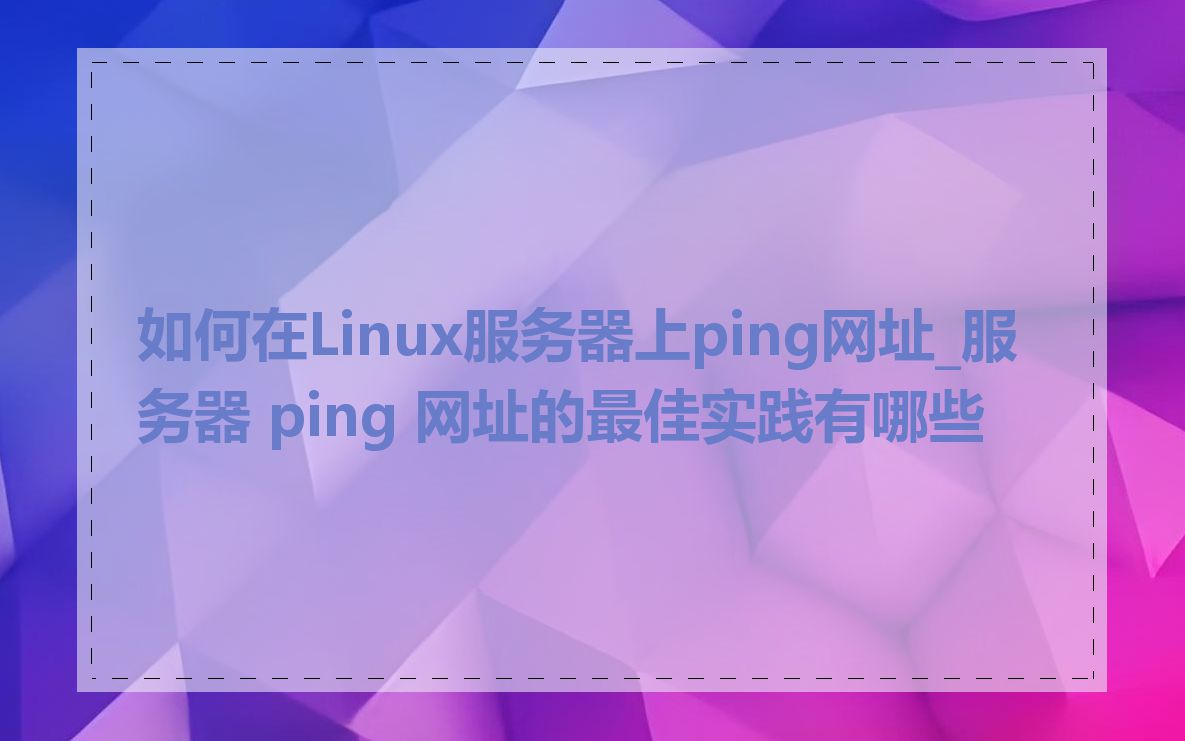 如何在Linux服务器上ping网址_服务器 ping 网址的最佳实践有哪些