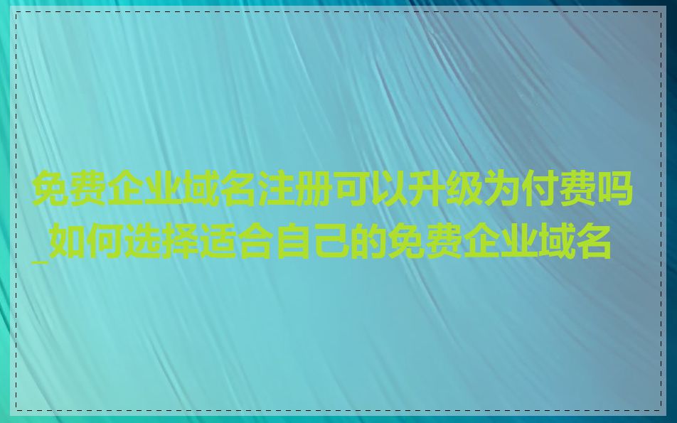 免费企业域名注册可以升级为付费吗_如何选择适合自己的免费企业域名