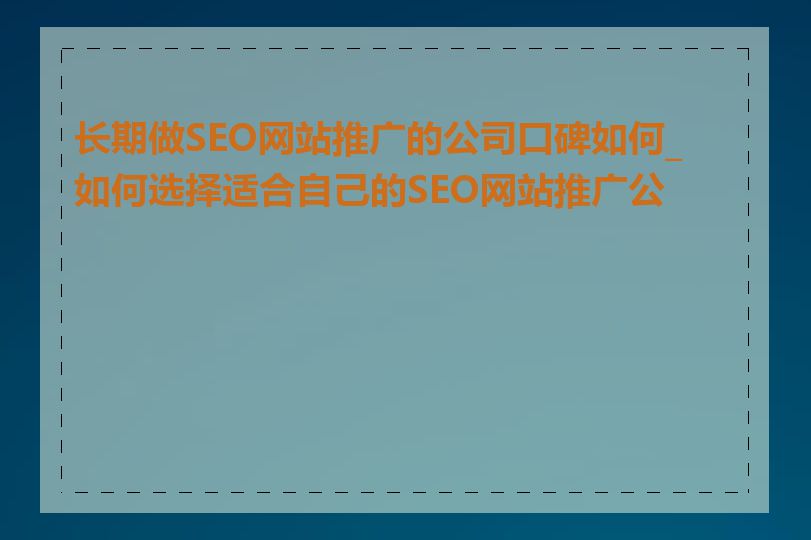 长期做SEO网站推广的公司口碑如何_如何选择适合自己的SEO网站推广公司