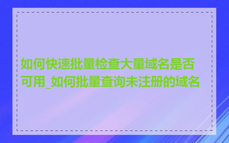 如何快速批量检查大量域名是否可用_如何批量查询未注册的域名