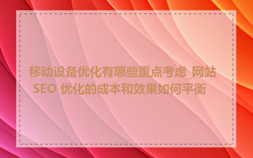 移动设备优化有哪些重点考虑_网站 SEO 优化的成本和效果如何平衡