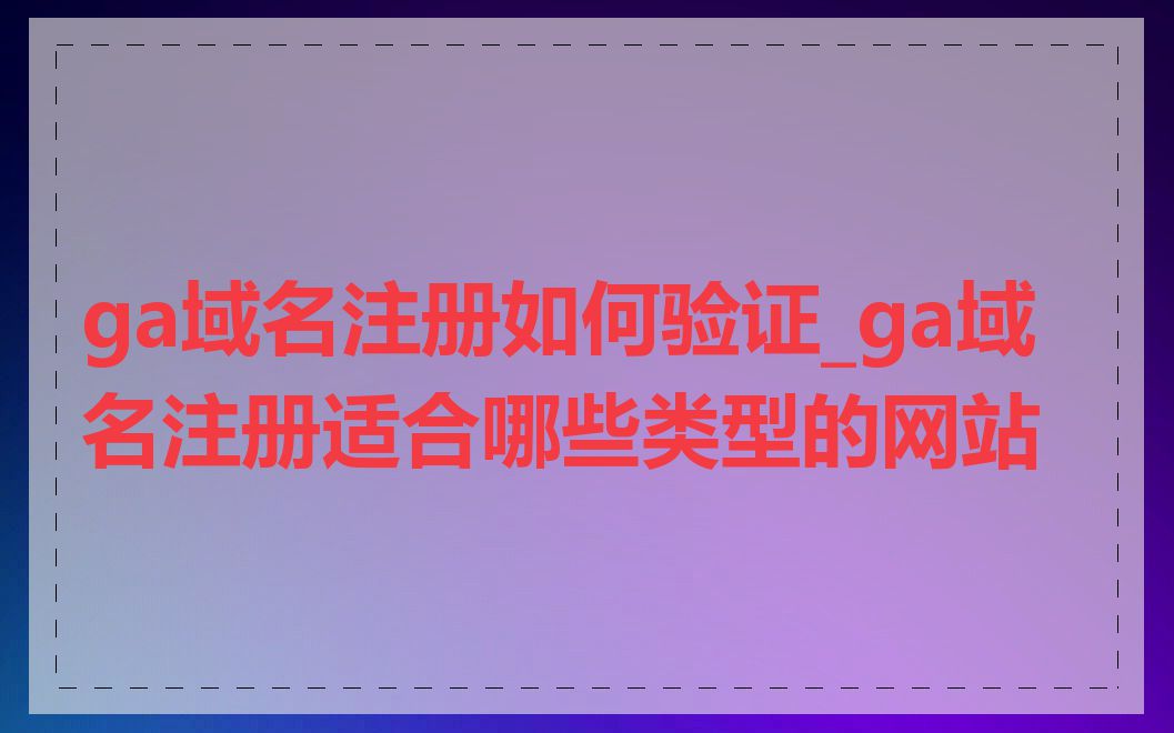 ga域名注册如何验证_ga域名注册适合哪些类型的网站