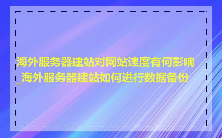 海外服务器建站对网站速度有何影响_海外服务器建站如何进行数据备份