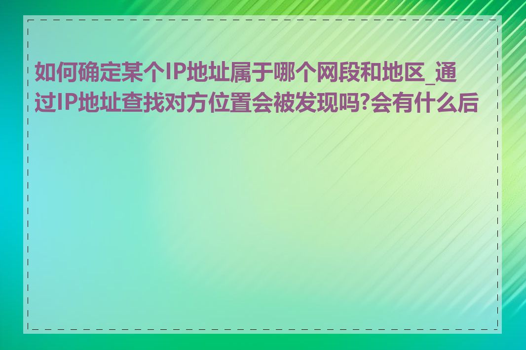 如何确定某个IP地址属于哪个网段和地区_通过IP地址查找对方位置会被发现吗?会有什么后果