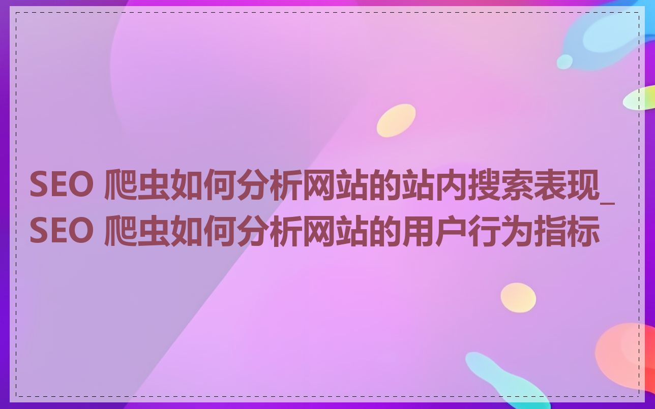 SEO 爬虫如何分析网站的站内搜索表现_SEO 爬虫如何分析网站的用户行为指标