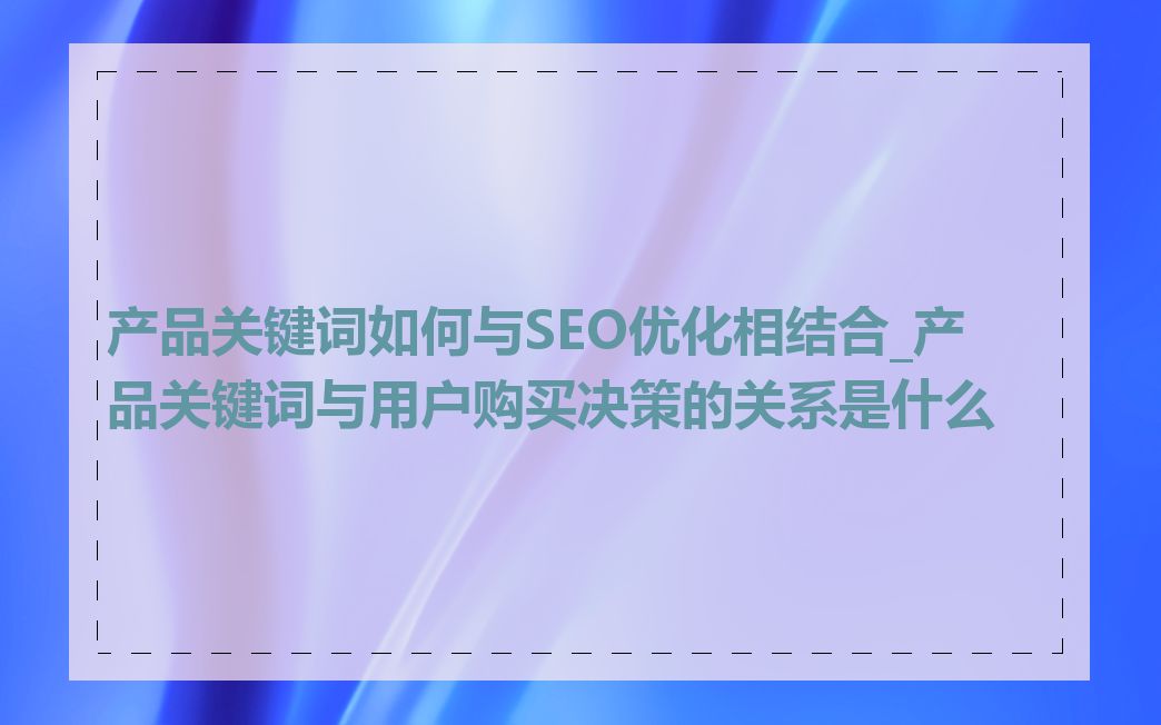 产品关键词如何与SEO优化相结合_产品关键词与用户购买决策的关系是什么