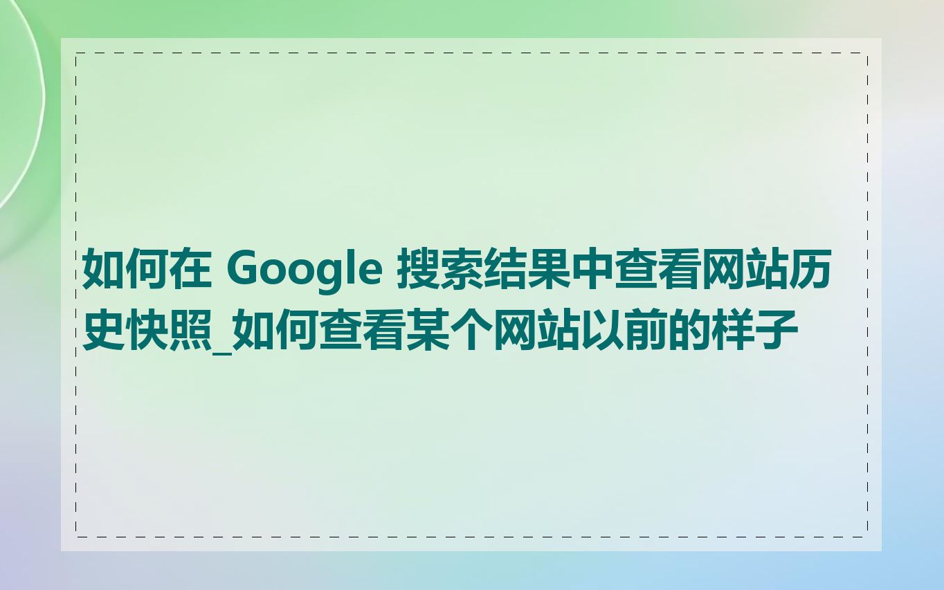 如何在 Google 搜索结果中查看网站历史快照_如何查看某个网站以前的样子