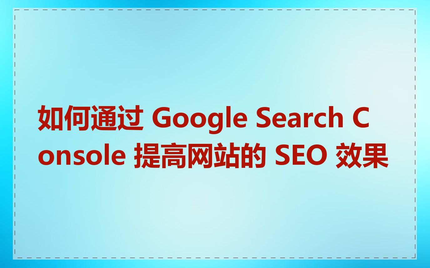 如何通过 Google Search Console 提高网站的 SEO 效果