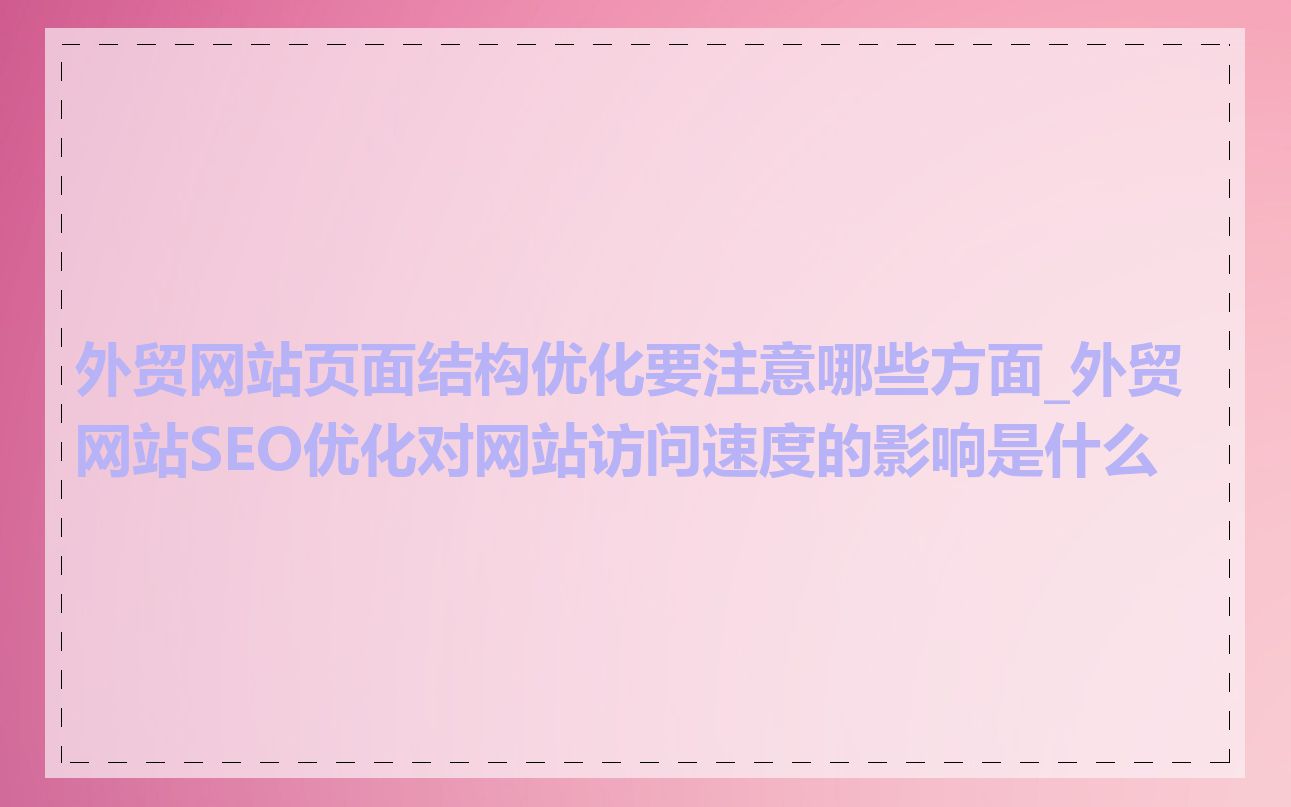 外贸网站页面结构优化要注意哪些方面_外贸网站SEO优化对网站访问速度的影响是什么