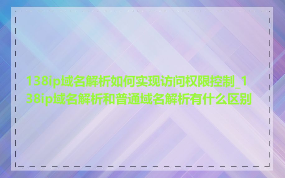 138ip域名解析如何实现访问权限控制_138ip域名解析和普通域名解析有什么区别