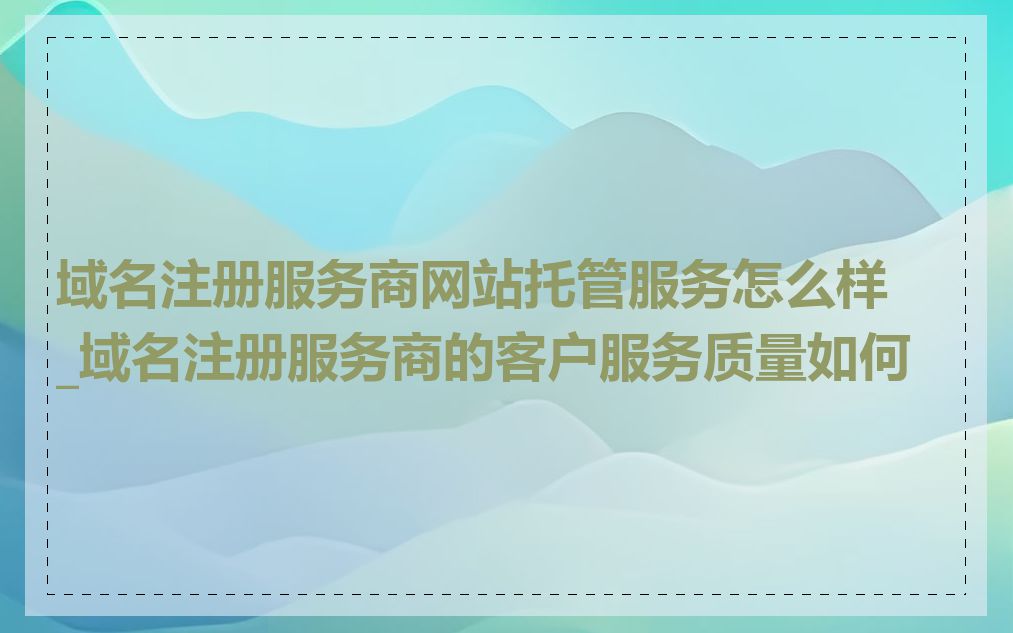 域名注册服务商网站托管服务怎么样_域名注册服务商的客户服务质量如何