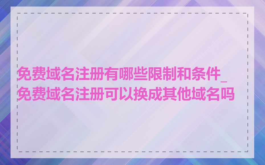 免费域名注册有哪些限制和条件_免费域名注册可以换成其他域名吗