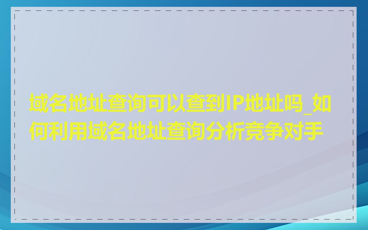 域名地址查询可以查到IP地址吗_如何利用域名地址查询分析竞争对手