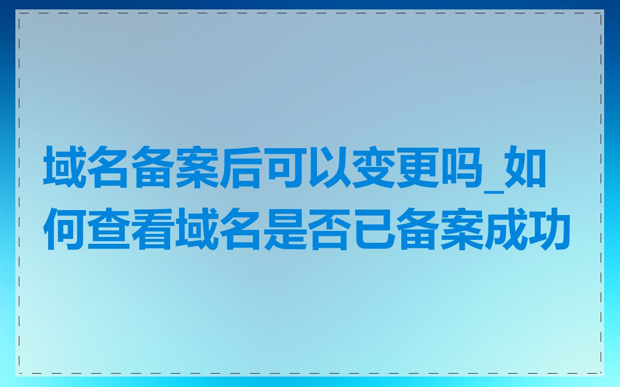 域名备案后可以变更吗_如何查看域名是否已备案成功