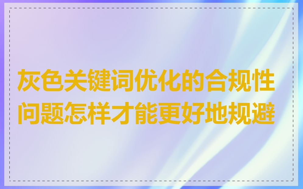 灰色关键词优化的合规性问题怎样才能更好地规避