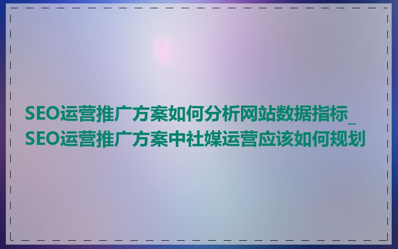 SEO运营推广方案如何分析网站数据指标_SEO运营推广方案中社媒运营应该如何规划