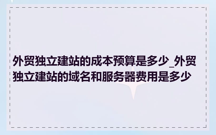 外贸独立建站的成本预算是多少_外贸独立建站的域名和服务器费用是多少