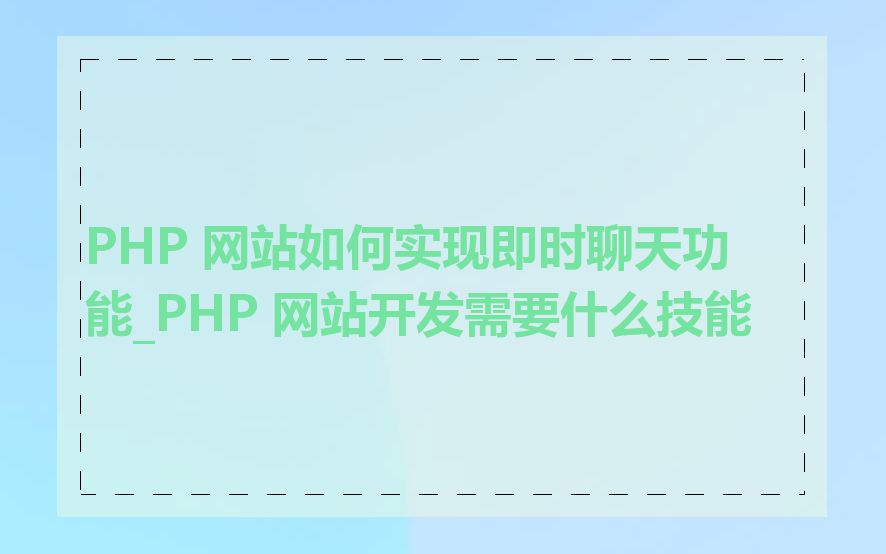 PHP 网站如何实现即时聊天功能_PHP 网站开发需要什么技能