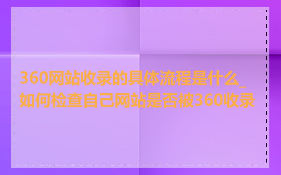 360网站收录的具体流程是什么_如何检查自己网站是否被360收录