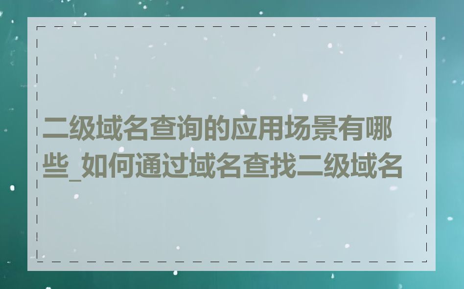 二级域名查询的应用场景有哪些_如何通过域名查找二级域名