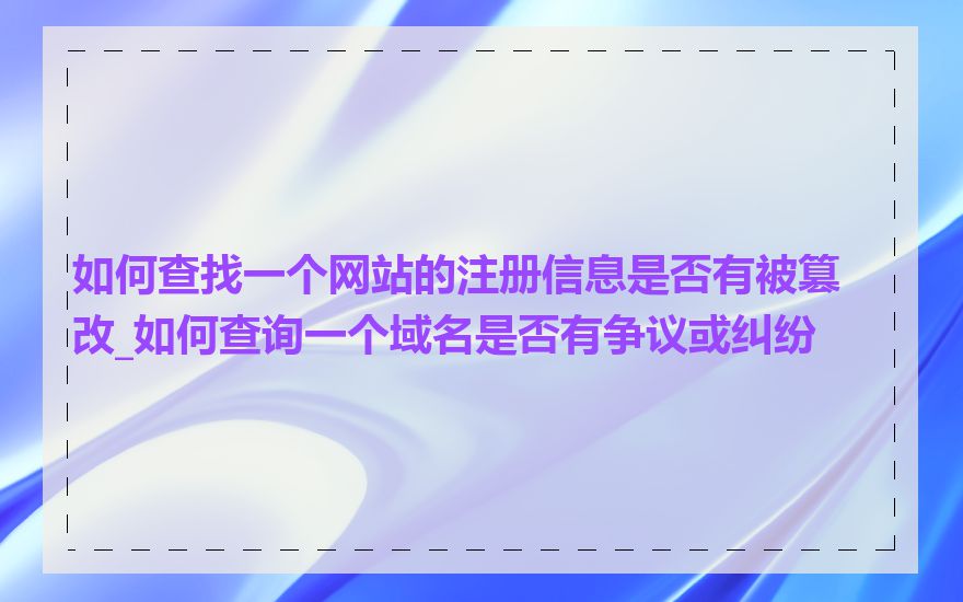 如何查找一个网站的注册信息是否有被篡改_如何查询一个域名是否有争议或纠纷