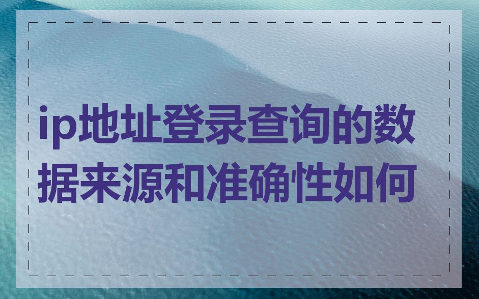 ip地址登录查询的数据来源和准确性如何