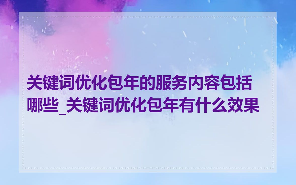 关键词优化包年的服务内容包括哪些_关键词优化包年有什么效果