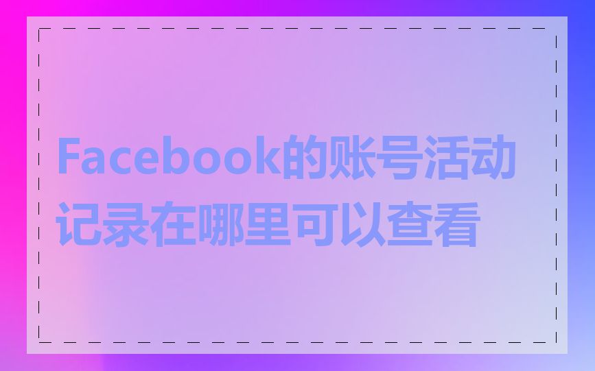 Facebook的账号活动记录在哪里可以查看