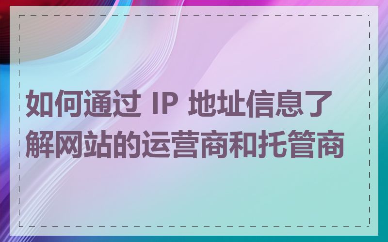 如何通过 IP 地址信息了解网站的运营商和托管商