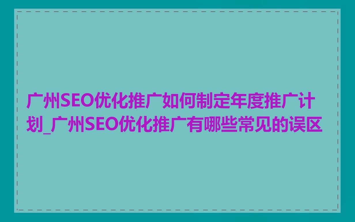 广州SEO优化推广如何制定年度推广计划_广州SEO优化推广有哪些常见的误区