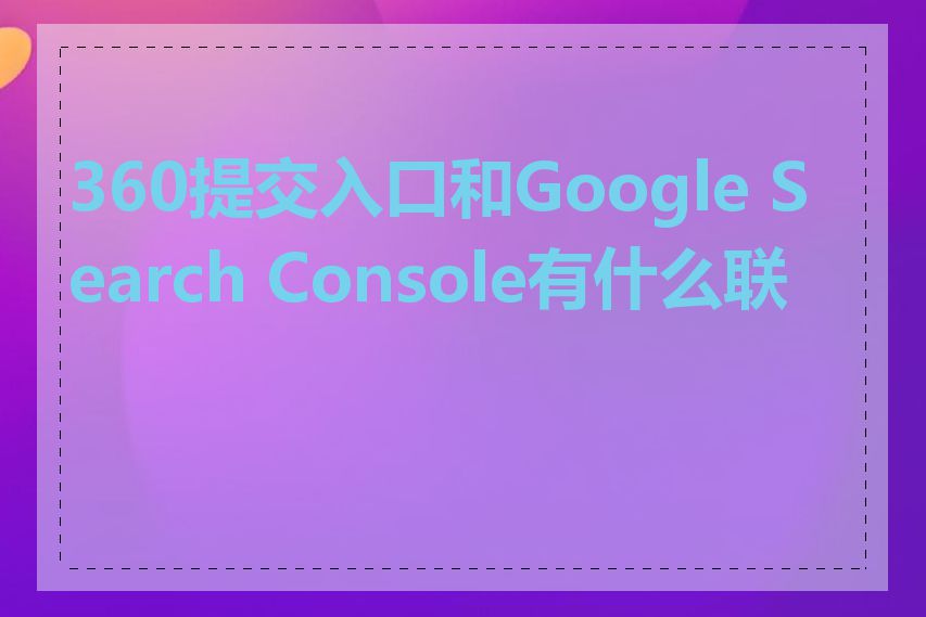 360提交入口和Google Search Console有什么联系