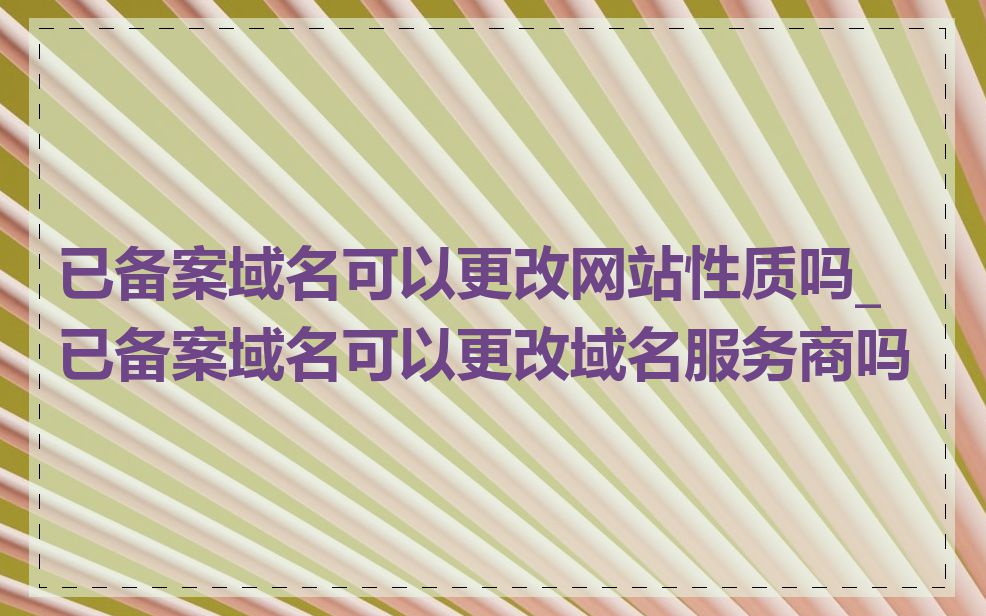 已备案域名可以更改网站性质吗_已备案域名可以更改域名服务商吗