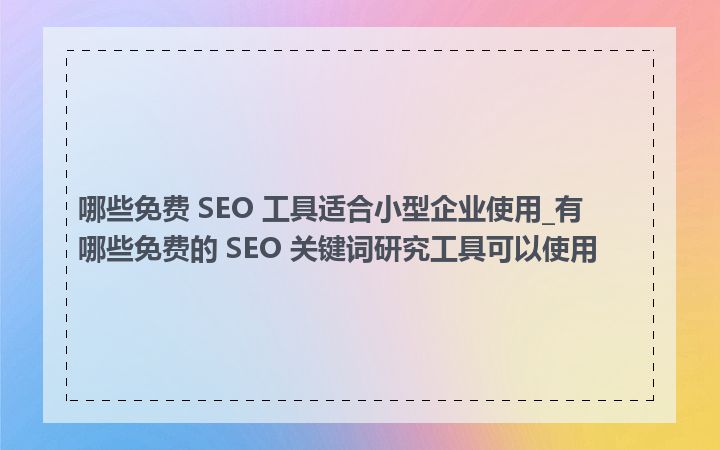 哪些免费 SEO 工具适合小型企业使用_有哪些免费的 SEO 关键词研究工具可以使用